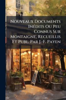 Nouveaux Documents Inédits Ou Peu Connus Sur Montaigne Recueillis Et Publ. Par J.-F. Payen