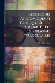 Recherches Anatomiques Et Cliniques Sur Le Glaucome Et Les Neoplasmes Intraoculaires