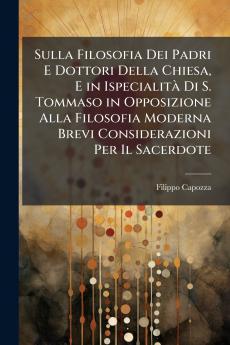 Sulla Filosofia Dei Padri E Dottori Della Chiesa E in Ispecialità Di S. Tommaso in Opposizione Alla Filosofia Moderna Brevi Considerazioni Per Il Sacerdote