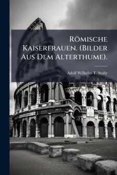 Römische Kaiserfrauen. (Bilder Aus Dem Alterthume).