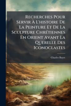 Recherches Pour Servir À L'histoire De La Peinture Et De La Sculpture Chrétiennes En Orient Avant La Querelle Des Iconoclastes