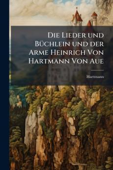Die Lieder und Büchlein und der Arme Heinrich Von Hartmann Von Aue