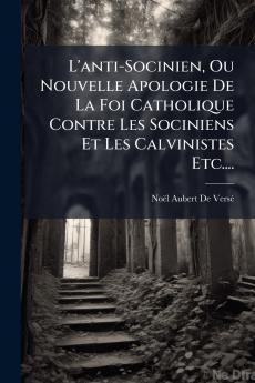 L'anti-Socinien Ou Nouvelle Apologie De La Foi Catholique Contre Les Sociniens Et Les Calvinistes Etc....