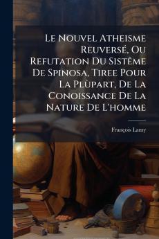 Le Nouvel Atheisme Reuversé Ou Refutation Du Sistême De Spinosa Tiree Pour La Plùpart De La Conoissance De La Nature De L'homme