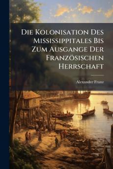 Die Kolonisation Des Mississippitales Bis Zum Ausgange Der Französischen Herrschaft