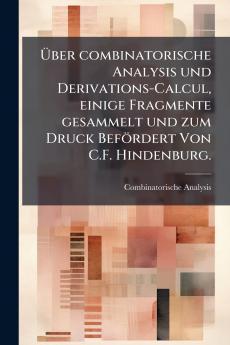 Über combinatorische Analysis und Derivations-Calcul einige Fragmente gesammelt und zum Druck Befördert Von C.F. Hindenburg.