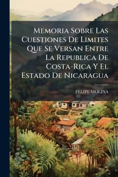 Memoria Sobre Las Cuestiones De Limites Que Se Versan Entre La Republica De Costa-Rica Y El Estado De Nicaragua