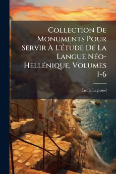 Collection De Monuments Pour Servir À L'étude De La Langue Néo-Hellénique Volumes 1-6