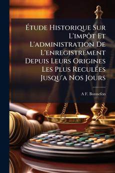 Étude Historique Sur L'impôt Et L'administration De L'enregistrement Depuis Leurs Origines Les Plus Reculées Jusqu'a Nos Jours