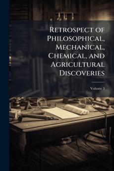 Retrospect of Philosophical Mechanical Chemical and Agricultural Discoveries; Volume 3