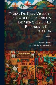 Obras De Fray Vicente Solano De La Orden De Menores En La República Del Ecuador; Volume 2