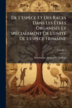 De L'espèce Et Des Races Dans Les Êtres Organisés Et Spécialement De L'unité De L'espèce Humaine; Volume 1