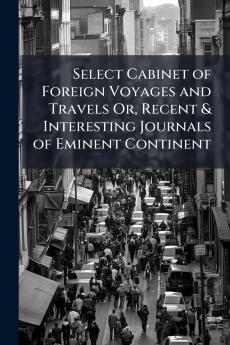 Select Cabinet of Foreign Voyages and Travels Or Recent & Interesting Journals of Eminent Continent