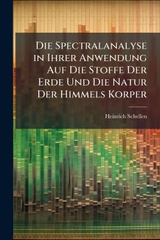 Die Spectralanalyse in Ihrer Anwendung Auf Die Stoffe Der Erde Und Die Natur Der Himmels Korper