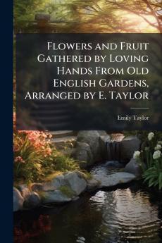 Flowers and Fruit Gathered by Loving Hands From Old English Gardens Arranged by E. Taylor