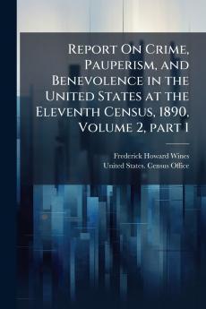 Report On Crime Pauperism and Benevolence in the United States at the Eleventh Census 1890 Volume 2 part 1