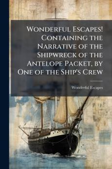 Wonderful Escapes! Containing the Narrative of the Shipwreck of the Antelope Packet by One of the Ship's Crew