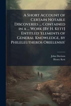 A Short Account of Certain Notable Discoveries ... Contained in a ... Work [By H. Kett] Entitled 'elements of General Knowledge by Phileleutheros Orielensis'