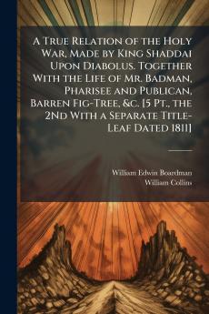 A True Relation of the Holy War Made by King Shaddai Upon Diabolus. Together With the Life of Mr. Badman Pharisee and Publican Barren Fig-Tree &c. [5 Pt. the 2Nd With a Separate Title-Leaf Dated 1811]