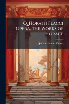 Q. Horatii Flacci Opera. the Works of Horace
