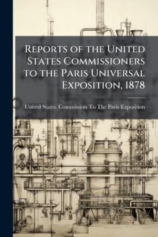 Reports of the United States Commissioners to the Paris Universal Exposition 1878