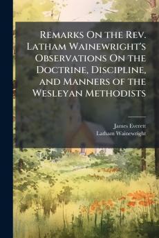 Remarks On the Rev. Latham Wainewright's Observations On the Doctrine Discipline and Manners of the Wesleyan Methodists