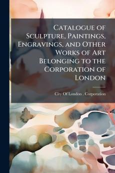 Catalogue of Sculpture Paintings Engravings and Other Works of Art Belonging to the Corporation of London