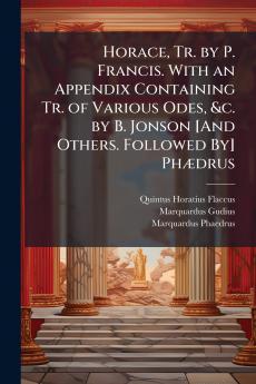 Horace Tr. by P. Francis. With an Appendix Containing Tr. of Various Odes &c. by B. Jonson [And Others. Followed By] Phædrus