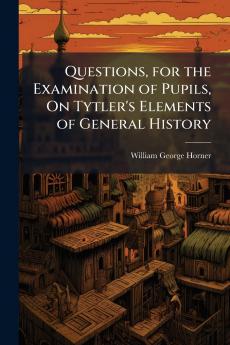 Questions for the Examination of Pupils On Tytler's Elements of General History