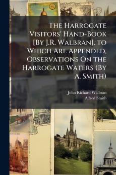 The Harrogate Visitors' Hand-Book [By J.R. Walbran]. to Which Are Appended Observations On the Harrogate Waters (By A. Smith)