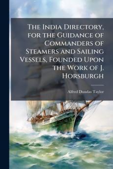 The India Directory for the Guidance of Commanders of Steamers and Sailing Vessels Founded Upon the Work of J. Horsburgh