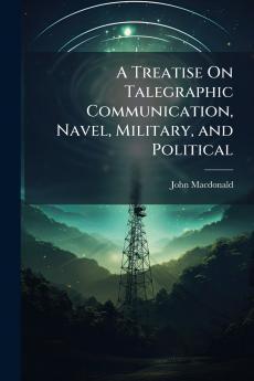 A Treatise On Talegraphic Communication Navel Military and Political