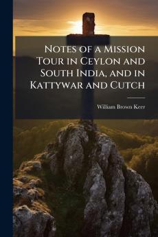 Notes of a Mission Tour in Ceylon and South India and in Kattywar and Cutch