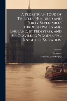 A Pedestrian Tour of Thirteen Hundred and Forty-Seven Miles Through Wales and England by Pedestres and Sir Clavileno Woodenpeg Knight of Snowdon