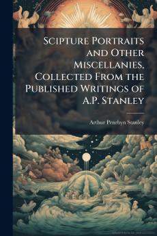 Scipture Portraits and Other Miscellanies Collected From the Published Writings of A.P. Stanley