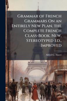 Grammar of French Grammars On an Entirely New Plan. the Complete French Class-Book. New Stereotyped Ed. Improved