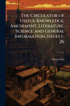 The Circulator of Useful Knowledge Amusement Literature Science and General Information Issues 1-26