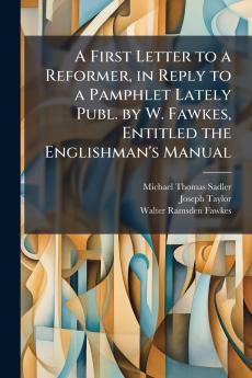 A First Letter to a Reformer in Reply to a Pamphlet Lately Publ. by W. Fawkes Entitled the Englishman's Manual