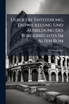 Ueber Die Entstehung Entwickelung Und Ausbildung Des Bürgerrechtes Im Alten Rom