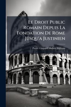 Le Droit Public Romain Depuis La Fondation De Rome Jusqu'a Justinien