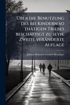 Über die Benutzung des bei Kindern so thätigen Triebes beschäftigt zu seyn Zweite veränderte Auflage
