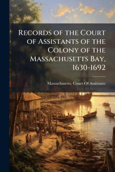 Records of the Court of Assistants of the Colony of the Massachusetts Bay 1630-1692
