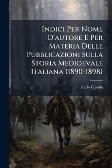 Indici Per Nome D'autore E Per Materia Delle Pubblicazioni Sulla Storia Medioevale Italiana (1890-1898)