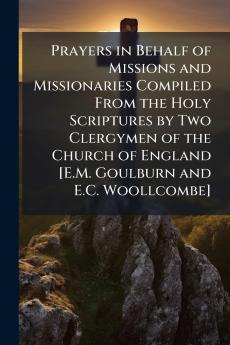 Prayers in Behalf of Missions and Missionaries Compiled From the Holy Scriptures by Two Clergymen of the Church of England [E.M. Goulburn and E.C. Woollcombe]