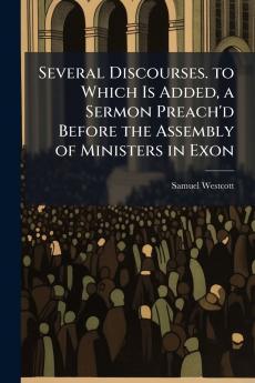 Several Discourses. to Which Is Added a Sermon Preach'd Before the Assembly of Ministers in Exon