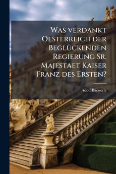 Was verdankt Oesterreich der Beglückenden Regierung Sr. Majestaet Kaiser Franz des Ersten?
