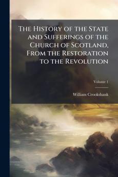 The History of the State and Sufferings of the Church of Scotland From the Restoration to the Revolution