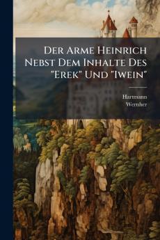 Der Arme Heinrich Nebst Dem Inhalte Des Erek Und Iwein