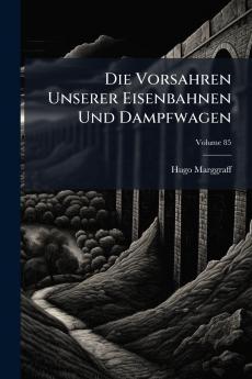 Die Vorsahren Unserer Eisenbahnen Und Dampfwagen; Volume 85