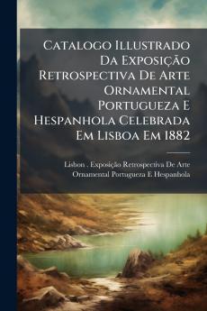 Catalogo Illustrado Da Exposição Retrospectiva De Arte Ornamental Portugueza E Hespanhola Celebrada Em Lisboa Em 1882